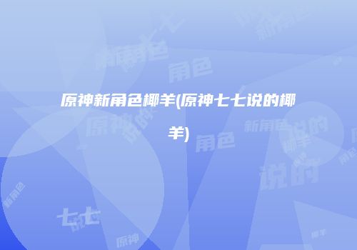 原神新角色椰羊(原神七七说的椰羊)