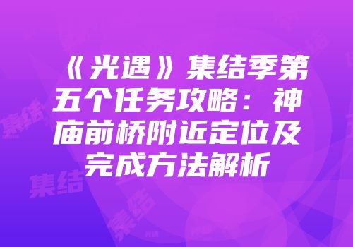 《光遇》集结季第五个任务攻略：神庙前桥附近定位及完成方法解析