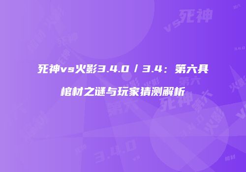 死神vs火影3.4.0／3.4：第六具棺材之谜与玩家猜测解析