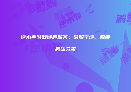 逆水寒游戏谜题解答：破解字谜，解锁趣味元素