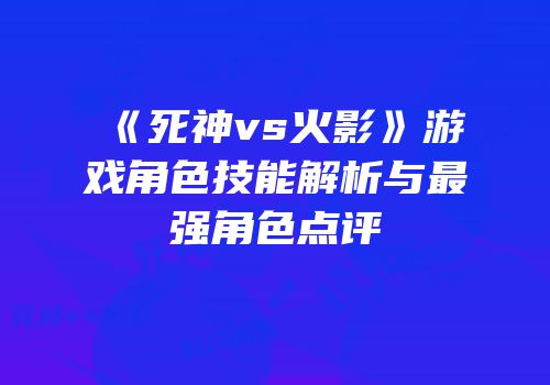 《死神vs火影》游戏角色技能解析与最强角色点评
