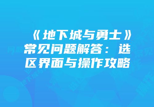 《地下城与勇士》常见问题解答：选区界面与操作攻略
