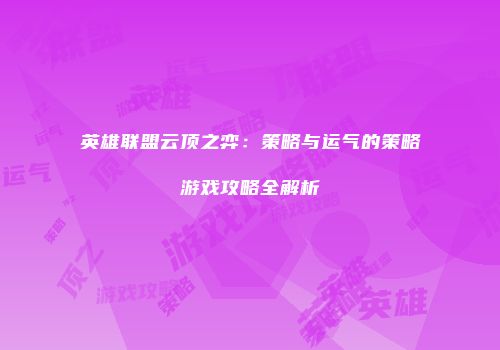 英雄联盟云顶之弈：策略与运气的策略游戏攻略全解析