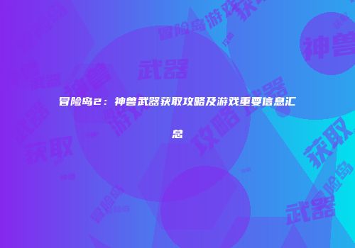 冒险岛2：神兽武器获取攻略及游戏重要信息汇总