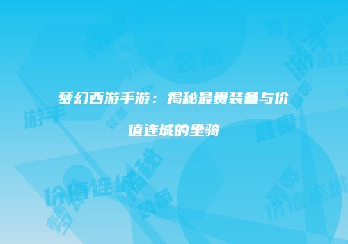 梦幻西游手游：揭秘最贵装备与价值连城的坐骑