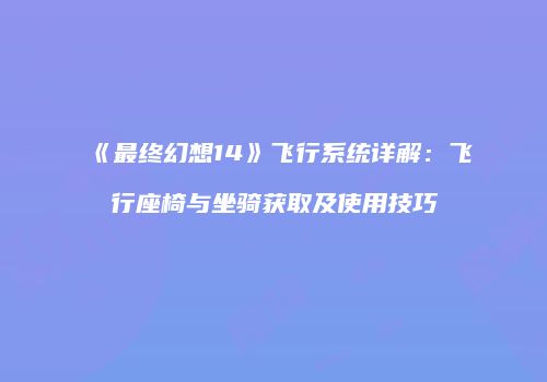 《最终幻想14》飞行系统详解：飞行座椅与坐骑获取及使用技巧