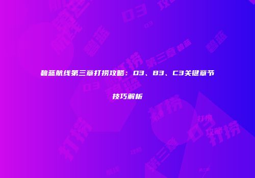 碧蓝航线第三章打捞攻略：D3、B3、C3关键章节技巧解析