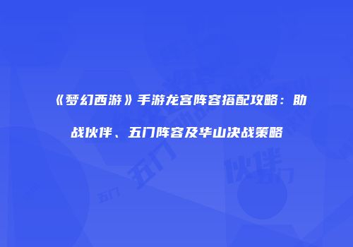 《梦幻西游》手游龙宫阵容搭配攻略：助战伙伴、五门阵容及华山决战策略