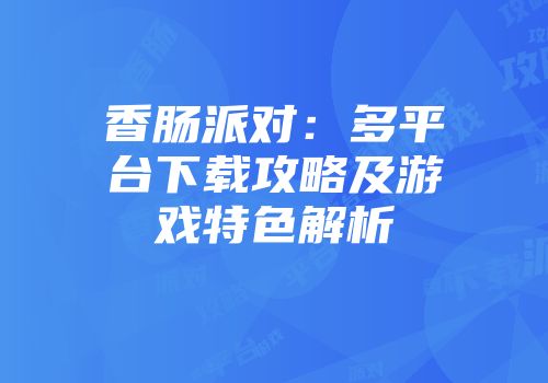 香肠派对：多平台下载攻略及游戏特色解析