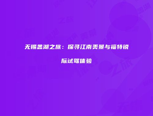 无锡蠡湖之旅：探寻江南美景与福特锐际试驾体验