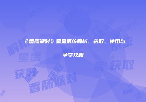 《香肠派对》星星系统解析：获取、使用与争夺攻略