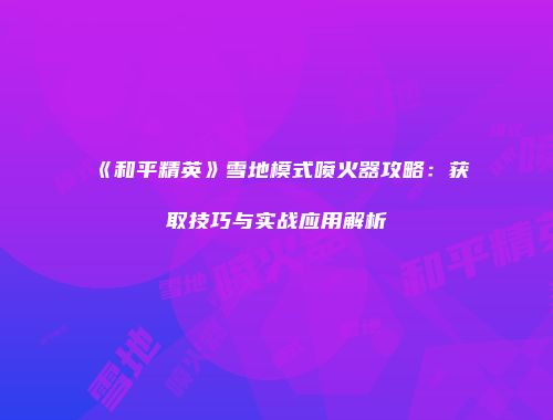 《和平精英》雪地模式喷火器攻略：获取技巧与实战应用解析