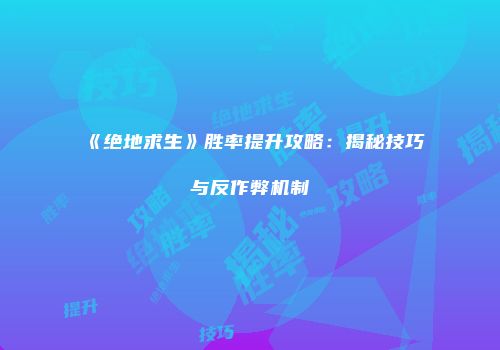 《绝地求生》胜率提升攻略：揭秘技巧与反作弊机制