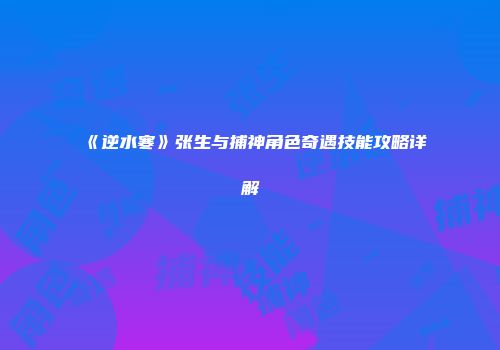 《逆水寒》张生与捕神角色奇遇技能攻略详解