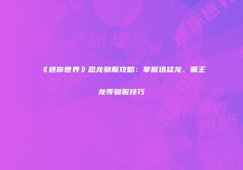 《迷你世界》恐龙驯服攻略：掌握迅猛龙、霸王龙等驯服技巧
