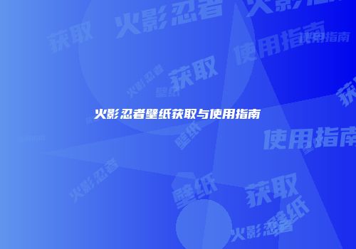 火影忍者壁纸获取与使用指南