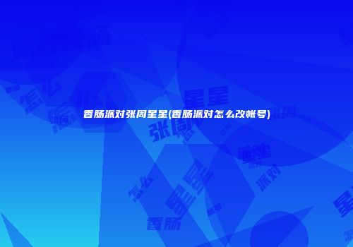 香肠派对张周星星(香肠派对怎么改帐号)