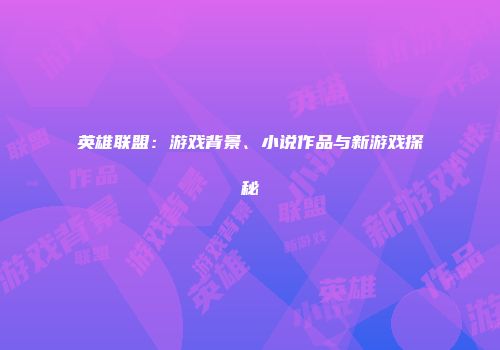 英雄联盟：游戏背景、小说作品与新游戏探秘
