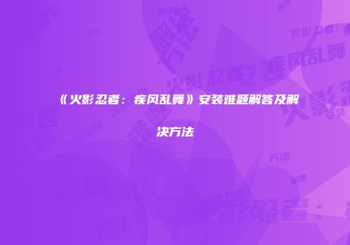 《火影忍者：疾风乱舞》安装难题解答及解决方法