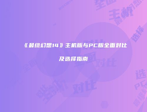 《最终幻想14》主机版与PC版全面对比及选择指南