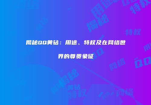 揭秘QQ黄钻：用途、特权及在网络世界的尊贵象征