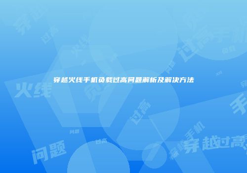 穿越火线手机负载过高问题解析及解决方法