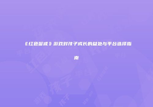 《红色警戒》游戏对孩子成长的益处与平台选择指南