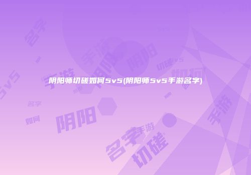 阴阳师切磋如何5v5(阴阳师5v5手游名字)
