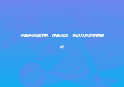 三国杀鲁肃攻略：皮肤选择、获取及游戏策略解析