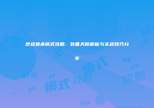 逆战猎杀模式攻略：装备天赋解析与实战技巧分享