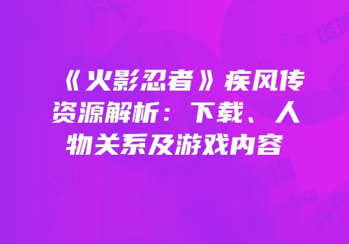 《火影忍者》疾风传资源解析：下载、人物关系及游戏内容