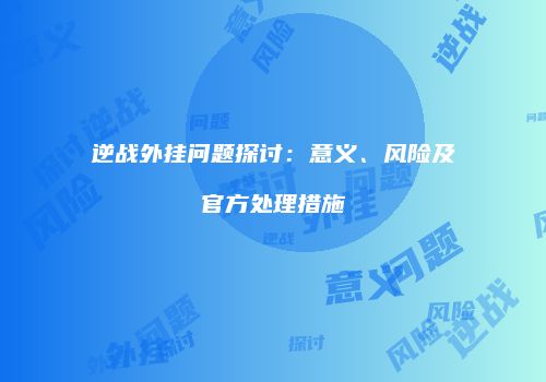 逆战外挂问题探讨：意义、风险及官方处理措施