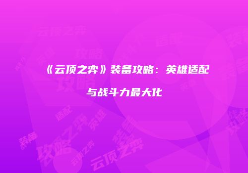 《云顶之弈》装备攻略：英雄适配与战斗力最大化