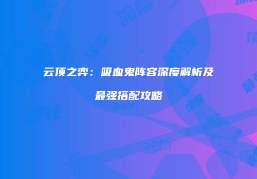 云顶之弈：吸血鬼阵容深度解析及最强搭配攻略