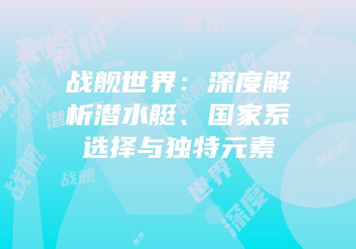 战舰世界：深度解析潜水艇、国家系选择与独特元素