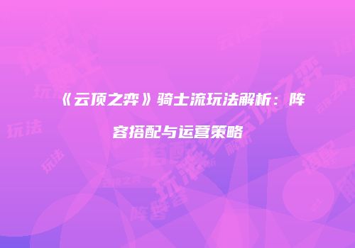 《云顶之弈》骑士流玩法解析：阵容搭配与运营策略