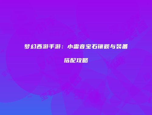 梦幻西游手游：小雷音宝石镶嵌与装备搭配攻略