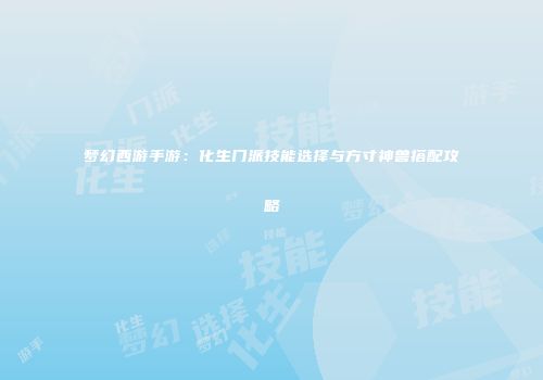 梦幻西游手游：化生门派技能选择与方寸神兽搭配攻略