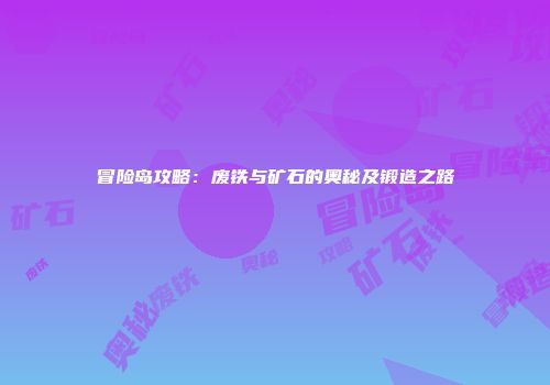 冒险岛攻略：废铁与矿石的奥秘及锻造之路