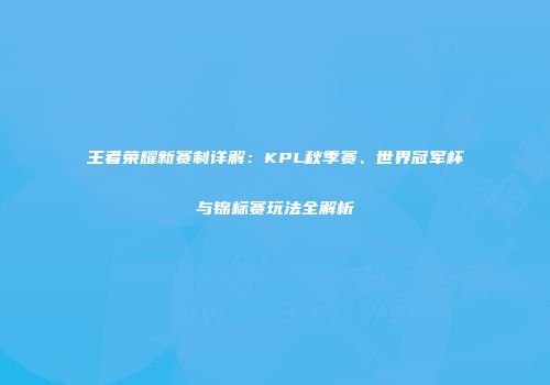 王者荣耀新赛制详解：KPL秋季赛、世界冠军杯与锦标赛玩法全解析