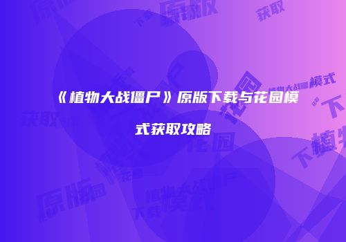 《植物大战僵尸》原版下载与花园模式获取攻略
