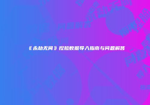 《永劫无间》捏脸数据导入指南与问题解答