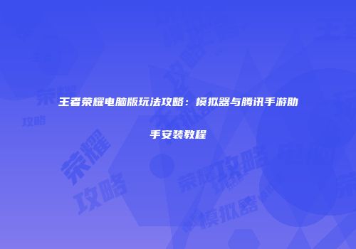 王者荣耀电脑版玩法攻略：模拟器与腾讯手游助手安装教程