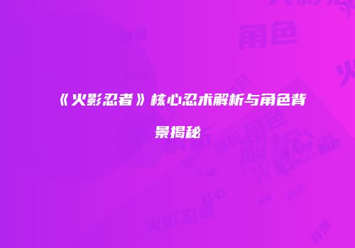 《火影忍者》核心忍术解析与角色背景揭秘