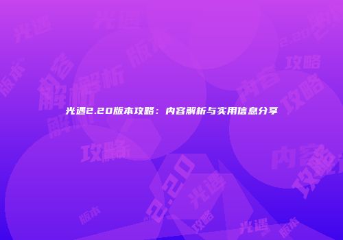 光遇2.20版本攻略：内容解析与实用信息分享