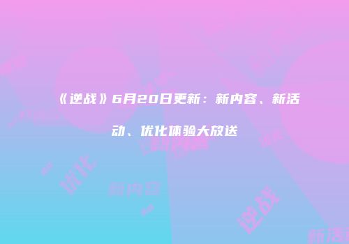 《逆战》6月20日更新：新内容、新活动、优化体验大放送