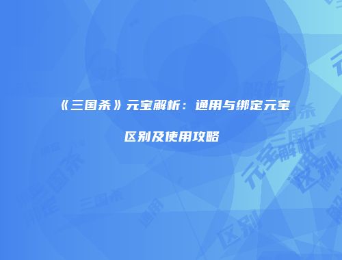 《三国杀》元宝解析：通用与绑定元宝区别及使用攻略