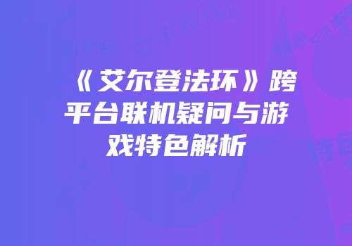《艾尔登法环》跨平台联机疑问与游戏特色解析