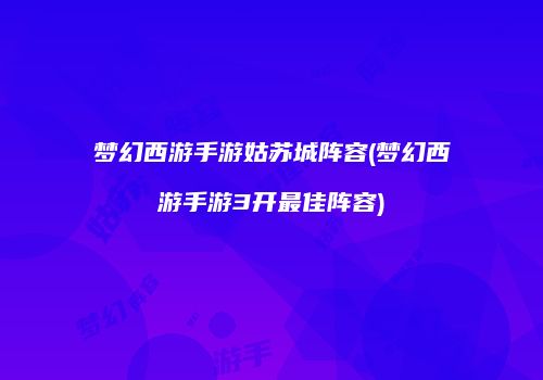 梦幻西游手游姑苏城阵容(梦幻西游手游3开最佳阵容)