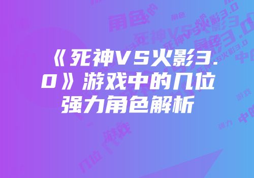 《死神VS火影3.0》游戏中的几位强力角色解析